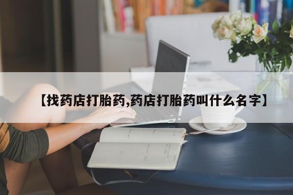网上卖打胎药的微信【找药店打胎药,药店打胎药叫什么名字】