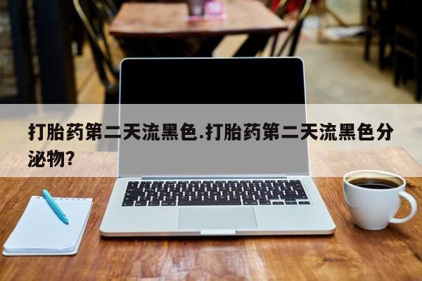 网上卖打胎药的微信打胎药第二天流黑色.打胎药第二天流黑色分泌物？