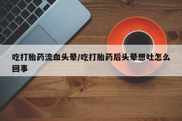 网上卖打胎药的微信吃打胎药流血头晕/吃打胎药后头晕想吐怎么回事