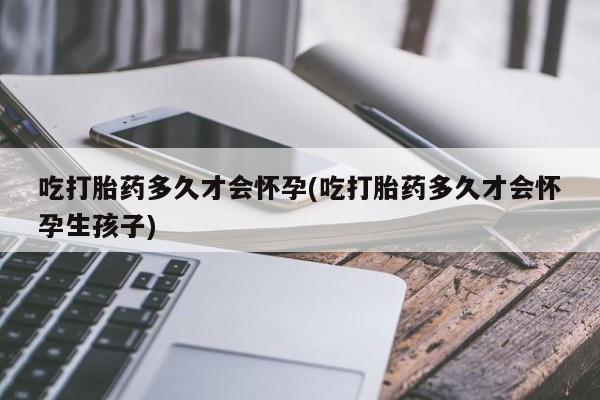 网上卖打胎药的微信吃打胎药多久才会怀孕(吃打胎药多久才会怀孕生孩子)
