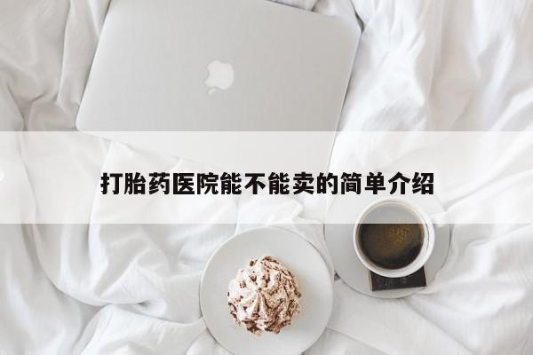 网上卖打胎药的微信打胎药医院能不能卖的简单介绍