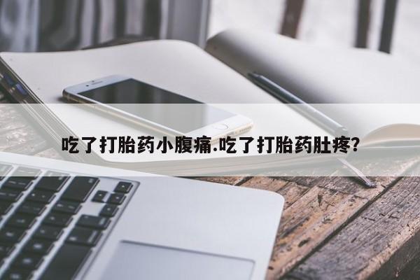 网上卖打胎药的微信吃了打胎药小腹痛.吃了打胎药肚疼？