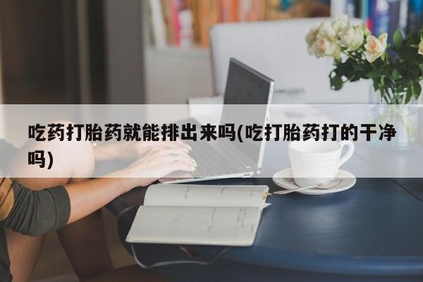 网上卖打胎药的微信吃药打胎药就能排出来吗(吃打胎药打的干净吗)