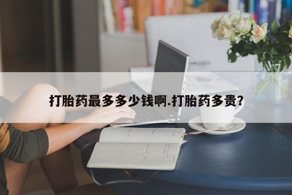 网上卖打胎药的微信打胎药最多多少钱啊.打胎药多贵？