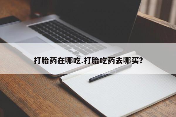 网上卖打胎药的微信打胎药在哪吃.打胎吃药去哪买？