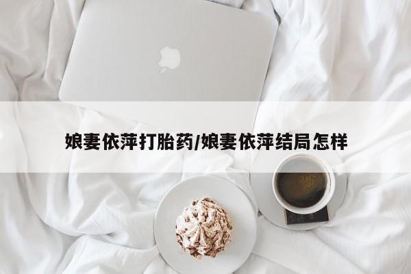 网上卖打胎药的微信娘妻依萍打胎药/娘妻依萍结局怎样