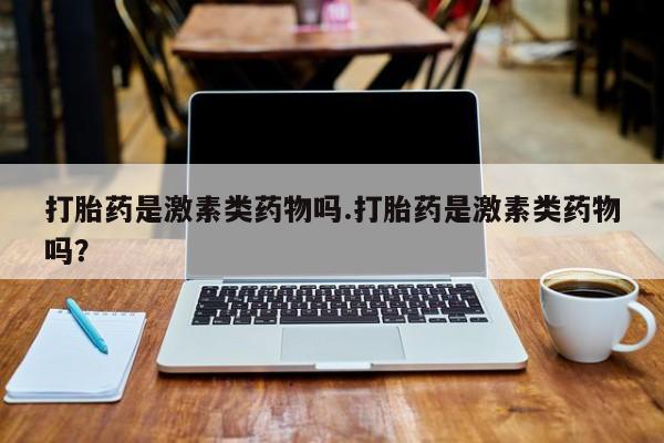 网上卖打胎药的微信打胎药是激素类药物吗.打胎药是激素类药物吗？