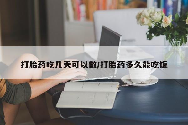 网上卖打胎药的微信打胎药吃几天可以做/打胎药多久能吃饭