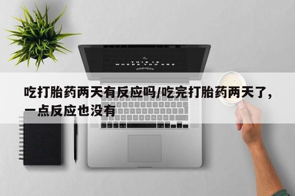 网上卖打胎药的微信吃打胎药两天有反应吗/吃完打胎药两天了,一点反应也没有
