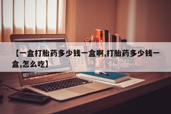 网上卖打胎药的微信【一盒打胎药多少钱一盒啊,打胎药多少钱一盒,怎么吃】