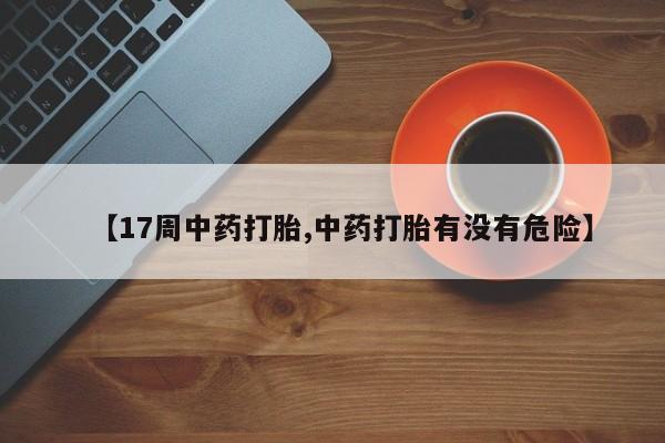 网上卖打胎药的微信【17周中药打胎,中药打胎有没有危险】