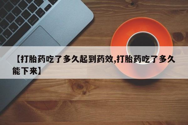网上卖打胎药的微信【打胎药吃了多久起到药效,打胎药吃了多久能下来】