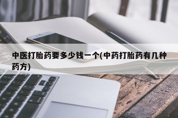 网上卖打胎药的微信中医打胎药要多少钱一个(中药打胎药有几种药方)