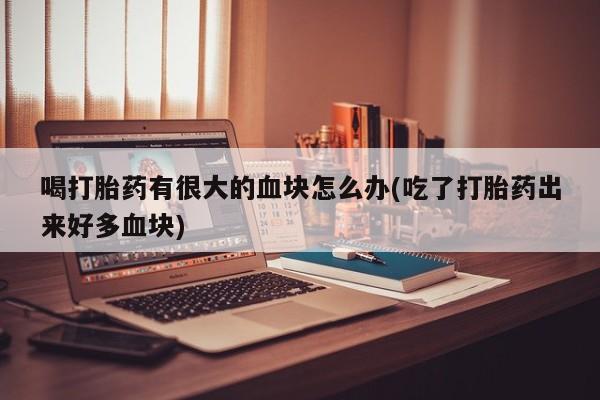 网上卖打胎药的微信喝打胎药有很大的血块怎么办(吃了打胎药出来好多血块)