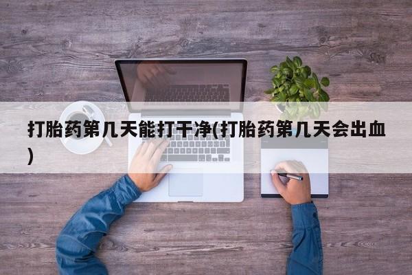 网上卖打胎药的微信打胎药第几天能打干净(打胎药第几天会出血)