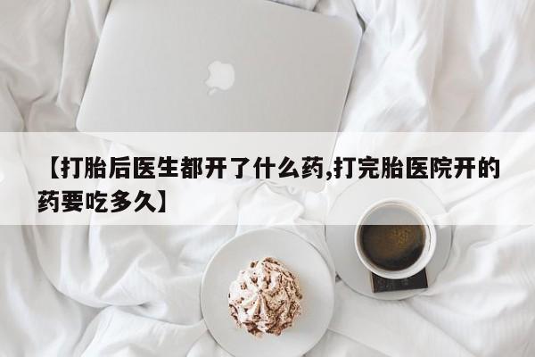 网上卖打胎药的微信【打胎后医生都开了什么药,打完胎医院开的药要吃多久】