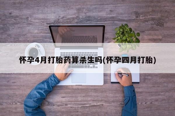 网上卖打胎药的微信怀孕4月打胎药算杀生吗(怀孕四月打胎)