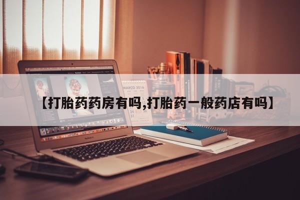 网上卖打胎药的微信【打胎药药房有吗,打胎药一般药店有吗】