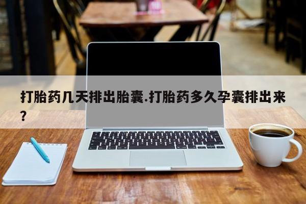 网上卖打胎药的微信打胎药几天排出胎囊.打胎药多久孕囊排出来？