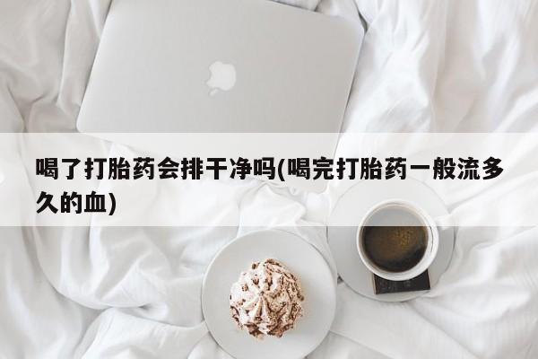 网上卖打胎药的微信喝了打胎药会排干净吗(喝完打胎药一般流多久的血)