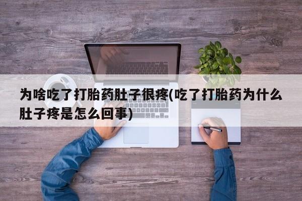 网上卖打胎药的微信为啥吃了打胎药肚子很疼(吃了打胎药为什么肚子疼是怎么回事)