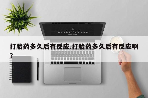 网上卖打胎药的微信打胎药多久后有反应.打胎药多久后有反应啊？