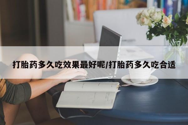 网上卖打胎药的微信打胎药多久吃效果最好呢/打胎药多久吃合适