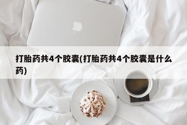 网上卖打胎药的微信打胎药共4个胶囊(打胎药共4个胶囊是什么药)