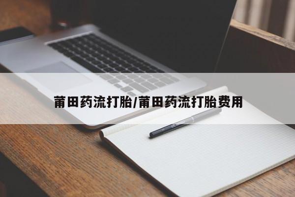 网上卖打胎药的微信莆田药流打胎/莆田药流打胎费用