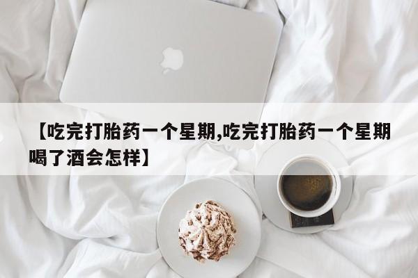网上卖打胎药的微信【吃完打胎药一个星期,吃完打胎药一个星期喝了酒会怎样】