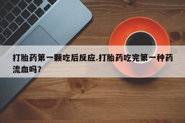 网上卖打胎药的微信打胎药第一颗吃后反应.打胎药吃完第一种药流血吗？