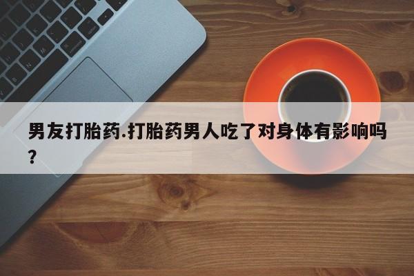 网上卖打胎药的微信男友打胎药.打胎药男人吃了对身体有影响吗？