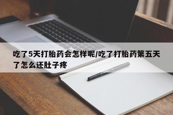 网上卖打胎药的微信吃了5天打胎药会怎样呢/吃了打胎药第五天了怎么还肚子疼