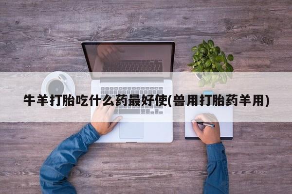 网上卖打胎药的微信牛羊打胎吃什么药最好使(兽用打胎药羊用)
