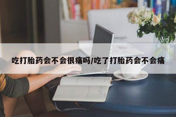 网上卖打胎药的微信吃打胎药会不会很痛吗/吃了打胎药会不会痛
