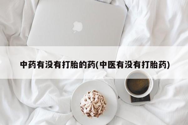 网上卖打胎药的微信中药有没有打胎的药(中医有没有打胎药)