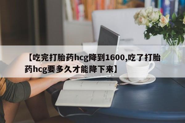 网上卖打胎药的微信【吃完打胎药hcg降到1600,吃了打胎药hcg要多久才能降下来】