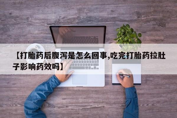 网上卖打胎药的微信【打胎药后腹泻是怎么回事,吃完打胎药拉肚子影响药效吗】