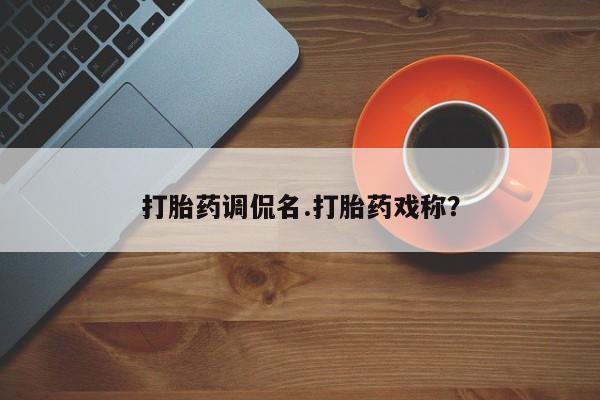 网上卖打胎药的微信打胎药调侃名.打胎药戏称？