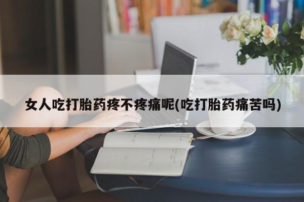网上卖打胎药的微信女人吃打胎药疼不疼痛呢(吃打胎药痛苦吗)
