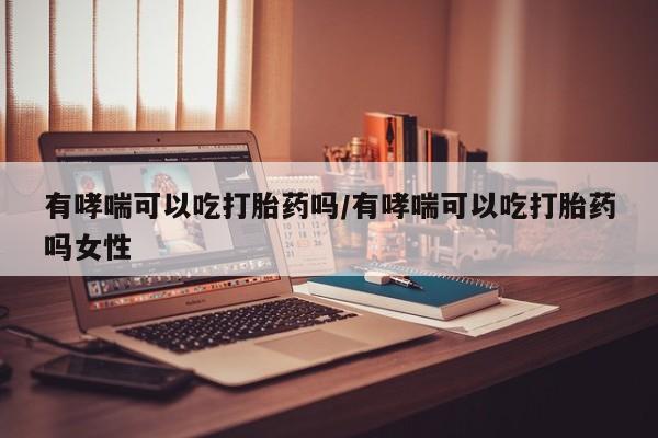 网上卖打胎药的微信有哮喘可以吃打胎药吗/有哮喘可以吃打胎药吗女性