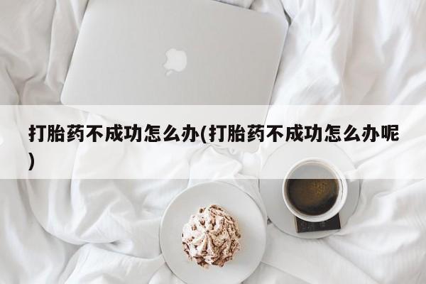 网上卖打胎药的微信打胎药不成功怎么办(打胎药不成功怎么办呢)