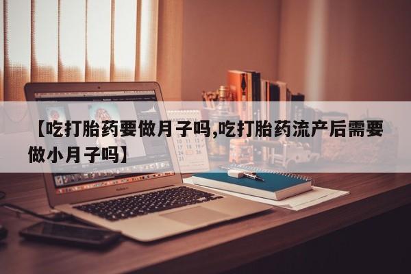 网上卖打胎药的微信【吃打胎药要做月子吗,吃打胎药流产后需要做小月子吗】