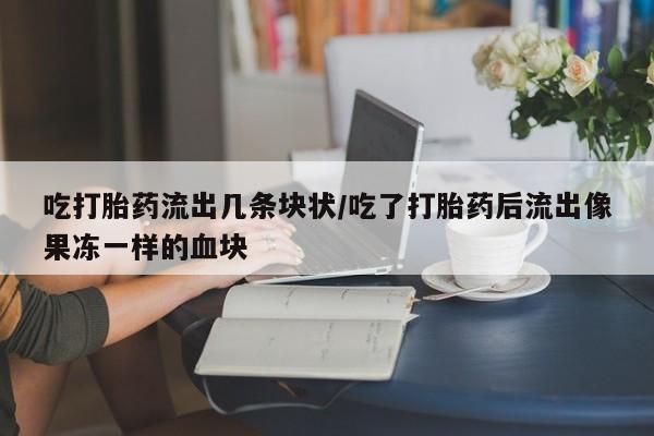 网上卖打胎药的微信吃打胎药流出几条块状/吃了打胎药后流出像果冻一样的血块