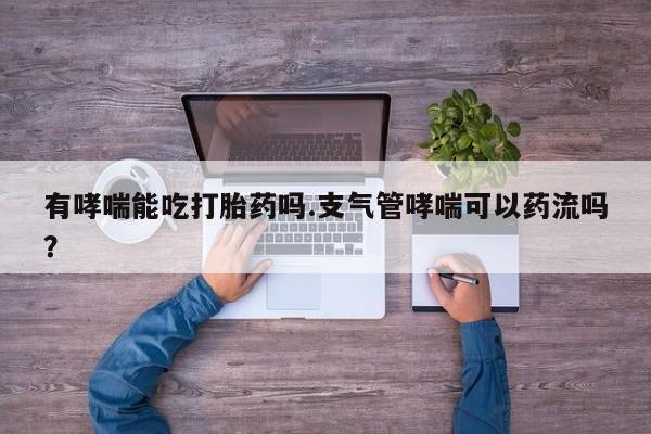 网上卖打胎药的微信有哮喘能吃打胎药吗.支气管哮喘可以药流吗？