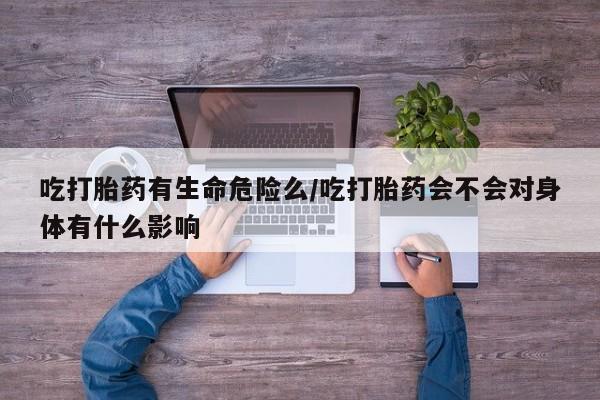 网上卖打胎药的微信吃打胎药有生命危险么/吃打胎药会不会对身体有什么影响
