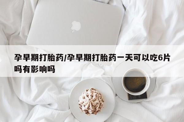 网上卖打胎药的微信孕早期打胎药/孕早期打胎药一天可以吃6片吗有影响吗